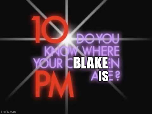 10pm Do you know where your children are | BLAKE; IS | image tagged in 10pm do you know where your children are | made w/ Imgflip meme maker