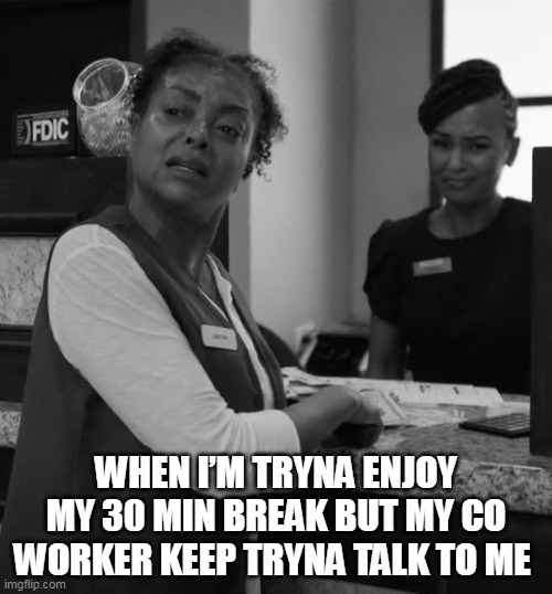When I’m tryna enjoy my 30 min break but my co worker keep tryna talk to me | WHEN I’M TRYNA ENJOY MY 30 MIN BREAK BUT MY CO WORKER KEEP TRYNA TALK TO ME | image tagged in mad,funny,coworker,lunch break,work | made w/ Imgflip meme maker