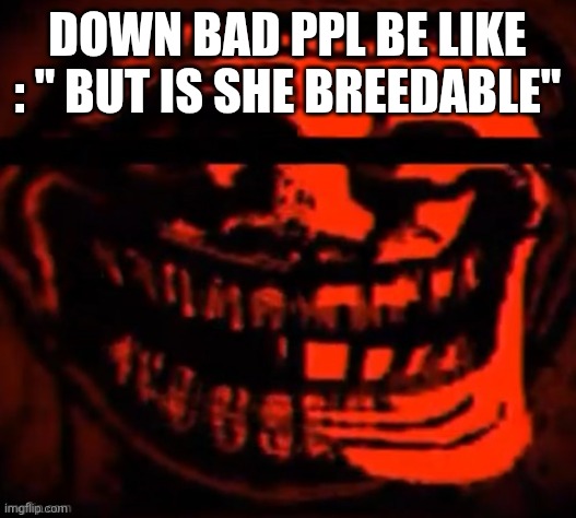 evil trollface | DOWN BAD PPL BE LIKE : " BUT IS SHE BREEDABLE" | image tagged in evil trollface | made w/ Imgflip meme maker