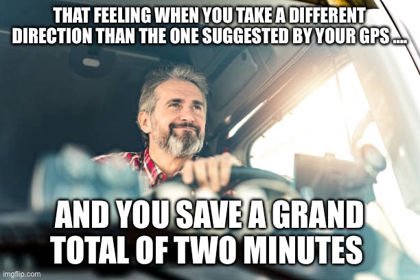 Driver smiling smugly | THAT FEELING WHEN YOU TAKE A DIFFERENT DIRECTION THAN THE ONE SUGGESTED BY YOUR GPS …. AND YOU SAVE A GRAND TOTAL OF TWO MINUTES | image tagged in driver smiling smugly | made w/ Imgflip meme maker
