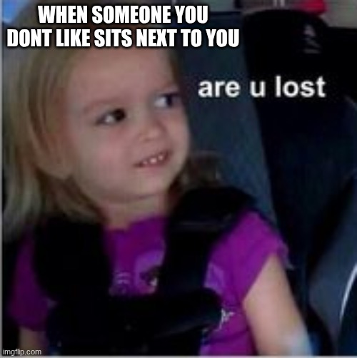 Creative Title | WHEN SOMEONE YOU DONT LIKE SITS NEXT TO YOU | image tagged in crazy,why are you reading the tags,you have been eternally cursed for reading the tags | made w/ Imgflip meme maker