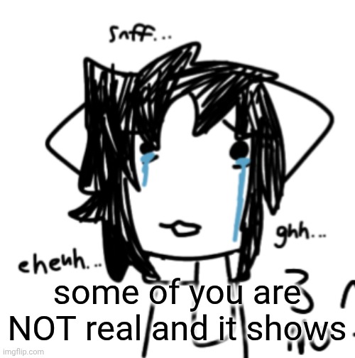 eheuh... snff.. ghh... | some of you are NOT real and it shows | image tagged in eheuh snff ghh | made w/ Imgflip meme maker