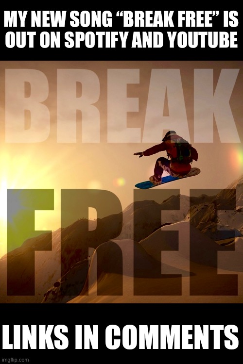Thanks for listening to my music | MY NEW SONG “BREAK FREE” IS
OUT ON SPOTIFY AND YOUTUBE; LINKS IN COMMENTS | made w/ Imgflip meme maker