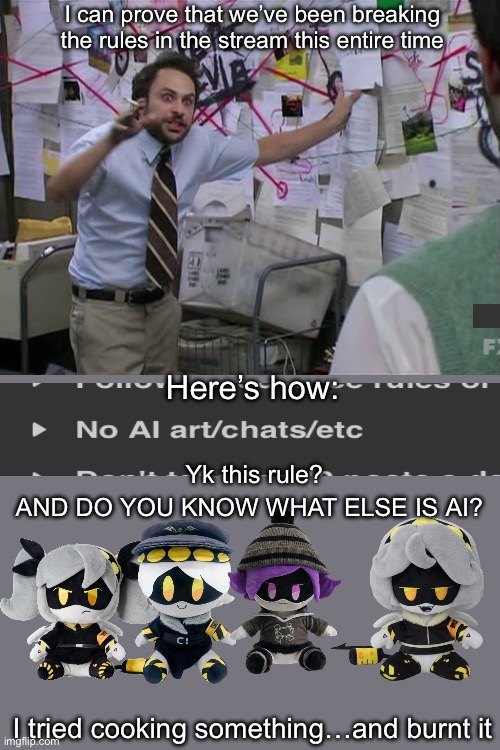 I was tryna cook something, pls accept, it’s a joke btw | I can prove that we’ve been breaking the rules in the stream this entire time; Here’s how:; Yk this rule? AND DO YOU KNOW WHAT ELSE IS AI? I tried cooking something…and burnt it | image tagged in charlie conspiracy always sunny in philidelphia | made w/ Imgflip meme maker