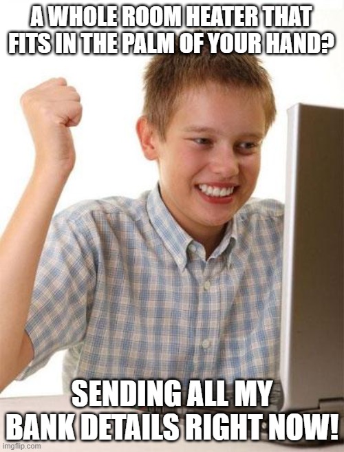 First Day On The Internet Kid | A WHOLE ROOM HEATER THAT FITS IN THE PALM OF YOUR HAND? SENDING ALL MY BANK DETAILS RIGHT NOW! | image tagged in memes,first day on the internet kid,youtube,ai,ads,youtube ads | made w/ Imgflip meme maker