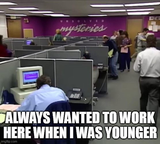 Always wanted to work here when I was younger | ALWAYS WANTED TO WORK HERE WHEN I WAS YOUNGER | image tagged in unsolved mysteries,funny,work,cubicle,television | made w/ Imgflip meme maker
