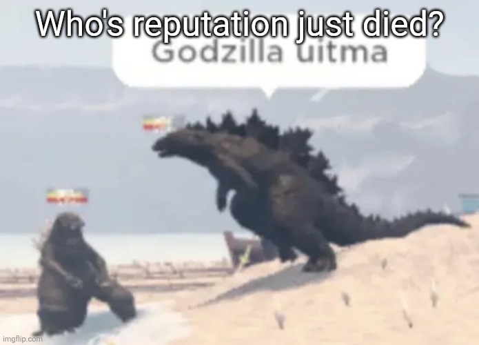Godzilla uitma | Who's reputation just died? | image tagged in godzilla uitma | made w/ Imgflip meme maker