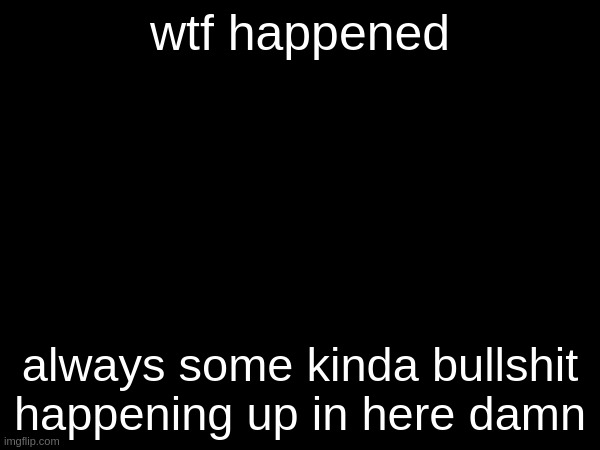 wtf happened; always some kinda bullshit happening up in here damn | made w/ Imgflip meme maker