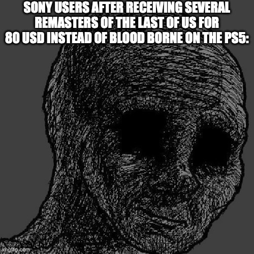 Cursed wojak | SONY USERS AFTER RECEIVING SEVERAL REMASTERS OF THE LAST OF US FOR 80 USD INSTEAD OF BLOOD BORNE ON THE PS5: | image tagged in cursed wojak | made w/ Imgflip meme maker