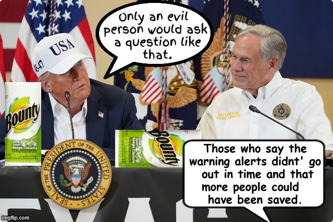 Trump throws paper towels and aspersions in Teaxass | Only an evil 
person would ask
 a question like
 that. Those who say the 
warning alerts didnt' go
 out in time and that
more people could  
have been saved. | image tagged in noem showem,trump visits gators,bounrty boy,maga murder,flood of lies like we've never seen,texas won't secede yet | made w/ Imgflip meme maker