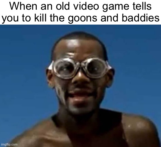 lebron james swimming | When an old video game tells you to kill the goons and baddies | image tagged in lebron james swimming,jigsaw yippeee | made w/ Imgflip meme maker