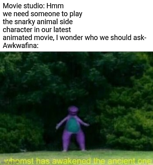 She's literally in everything at this point | Movie studio: Hmm we need someone to play the snarky animal side character in our latest animated movie, I wonder who we should ask-
Awkwafina: | image tagged in whomst has awakened the ancient one,awkwafina | made w/ Imgflip meme maker