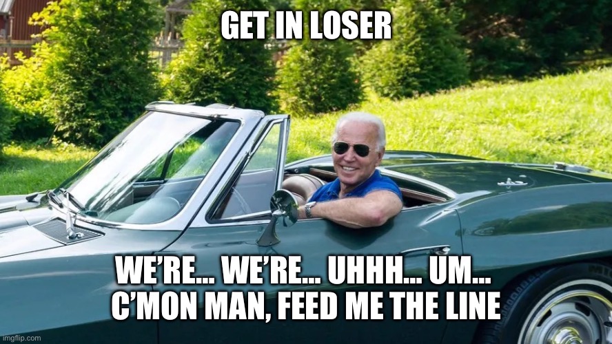 Demensia Biden | GET IN LOSER; WE’RE… WE’RE… UHHH… UM… 
C’MON MAN, FEED ME THE LINE | image tagged in memes,joe biden | made w/ Imgflip meme maker