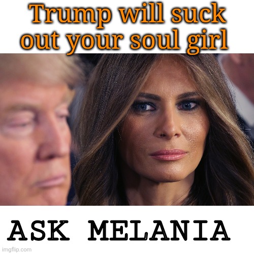 Blank Transparent Square Meme | Trump will suck out your soul girl ASK MELANIA | image tagged in memes,blank transparent square | made w/ Imgflip meme maker