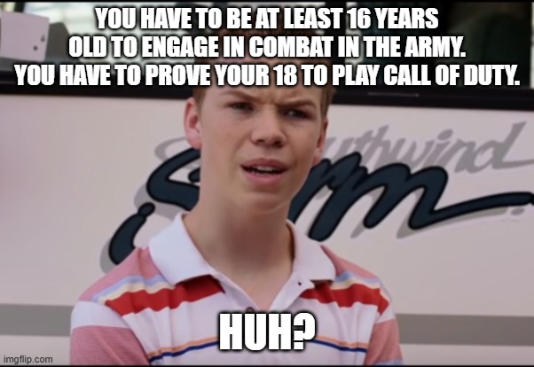 You Guys are Getting Paid | YOU HAVE TO BE AT LEAST 16 YEARS OLD TO ENGAGE IN COMBAT IN THE ARMY.
YOU HAVE TO PROVE YOUR 18 TO PLAY CALL OF DUTY. HUH? | image tagged in you guys are getting paid | made w/ Imgflip meme maker