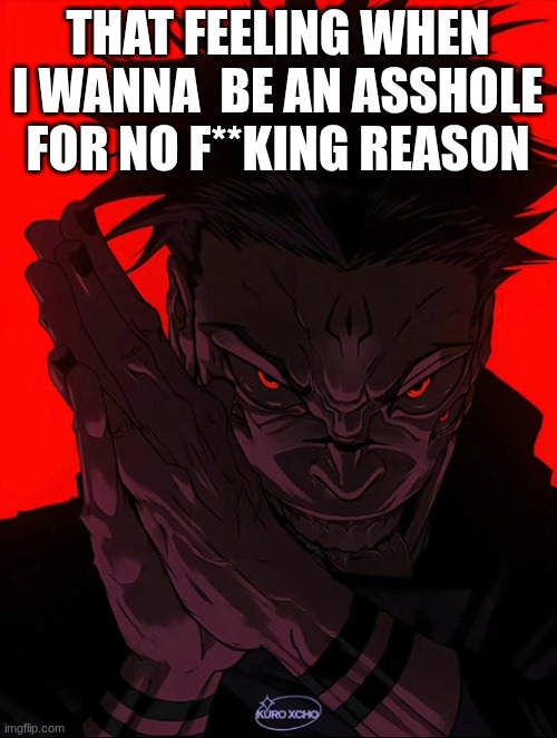Sukuna Rubbing Hands | THAT FEELING WHEN I WANNA  BE AN ASSHOLE FOR NO F**KING REASON | image tagged in sukuna rubbing hands | made w/ Imgflip meme maker