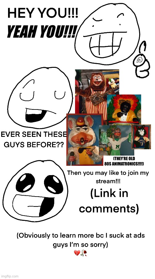 guys pls don’t say fnaf irl omg | YEAH YOU!!! (THEY’RE OLD 80S ANIMATRONICS!!!!) | image tagged in the rockafire explosion,showbiz pizza place,chuck e cheese,1980s,advertisement,cec | made w/ Imgflip meme maker