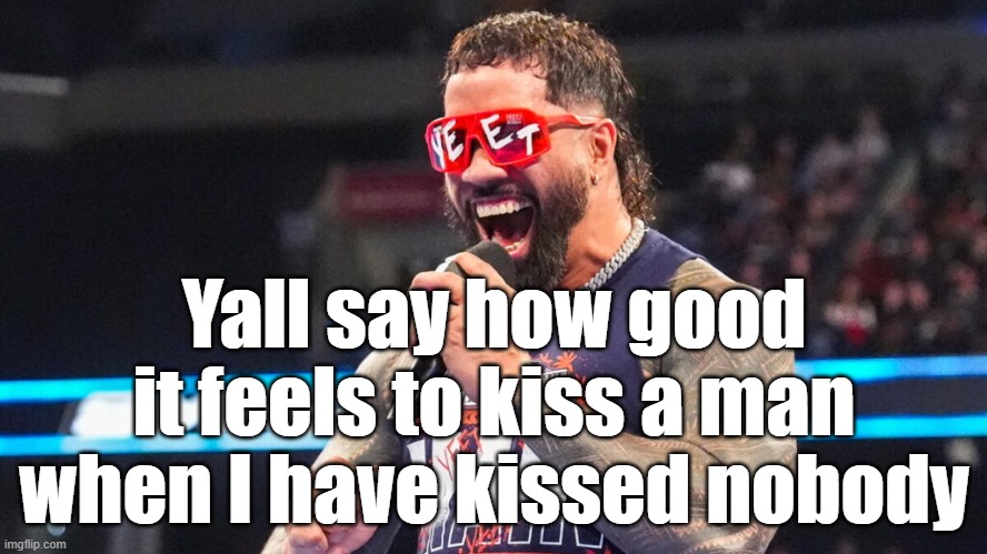 Jey uso | Yall say how good it feels to kiss a man when I have kissed nobody | image tagged in jey uso | made w/ Imgflip meme maker