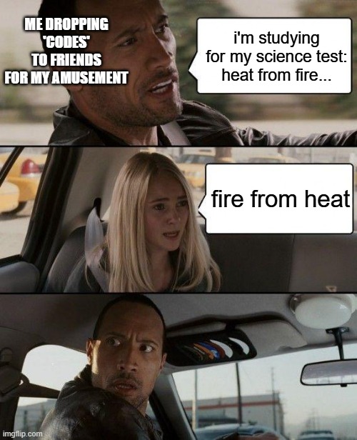 The Rock Driving | ME DROPPING 'CODES' TO FRIENDS FOR MY AMUSEMENT; i'm studying for my science test: heat from fire... fire from heat | image tagged in memes,the rock driving | made w/ Imgflip meme maker
