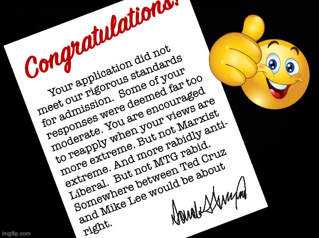 Black background | Congratulations! Your application did not
meet our rigorous standards
for admission.  Some of your
responses were deemed far too
moderate. Y | image tagged in black background | made w/ Imgflip meme maker