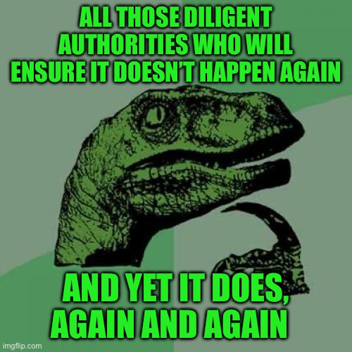 Philosoraptor | ALL THOSE DILIGENT AUTHORITIES WHO WILL ENSURE IT DOESN’T HAPPEN AGAIN; AND YET IT DOES, AGAIN AND AGAIN | image tagged in memes,philosoraptor | made w/ Imgflip meme maker