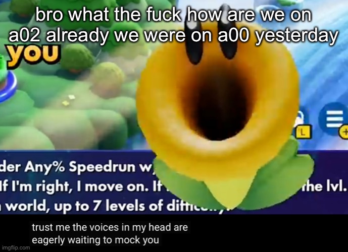 trust me the voices in my head are eagerly waiting to mock you | bro what the fuck how are we on a02 already we were on a00 yesterday | image tagged in trust me the voices in my head are eagerly waiting to mock you | made w/ Imgflip meme maker
