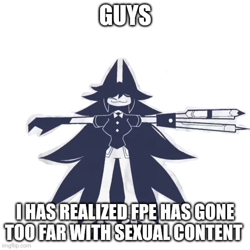 Can u guys stop those reddit posts about miss circle? | GUYS; I HAS REALIZED FPE HAS GONE TOO FAR WITH SEXUAL CONTENT | image tagged in miss circle real,anti | made w/ Imgflip meme maker
