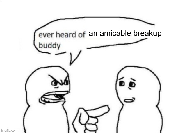 ever heard of _ buddy | an amicable breakup | image tagged in ever heard of _ buddy | made w/ Imgflip meme maker