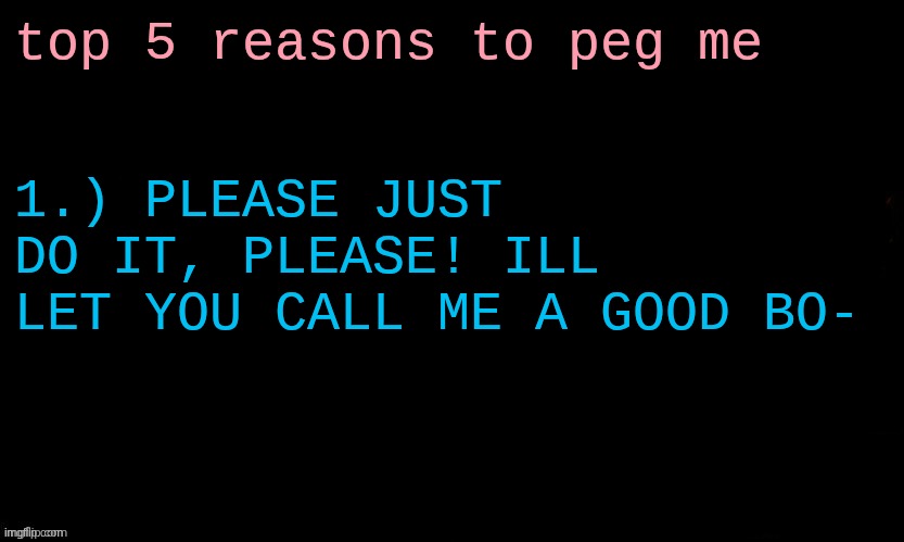 The Blue | top 5 reasons to peg me; 1.) PLEASE JUST DO IT, PLEASE! ILL LET YOU CALL ME A GOOD BO- | image tagged in the blue | made w/ Imgflip meme maker