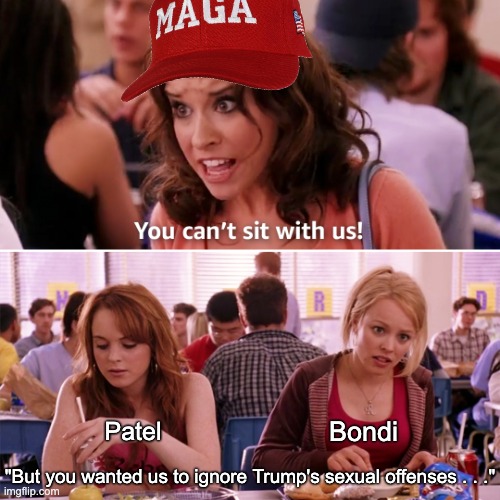 MAGA eating its own | Bondi; Patel; "But you wanted us to ignore Trump's sexual offenses . . ." | image tagged in mean girls you can't sit with us,epstein,hypocrisy,maga,conspiracy theory | made w/ Imgflip meme maker