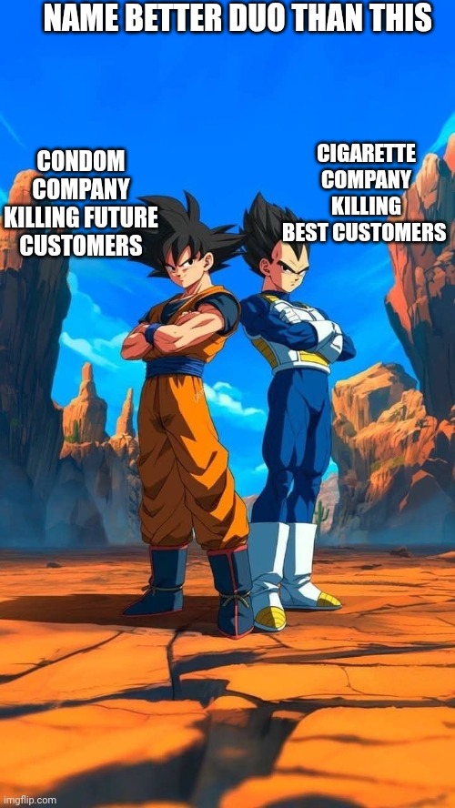 Name better duo than this | NAME BETTER DUO THAN THIS; CONDOM COMPANY KILLING FUTURE CUSTOMERS; CIGARETTE COMPANY KILLING BEST CUSTOMERS | image tagged in goku and vegeta | made w/ Imgflip meme maker