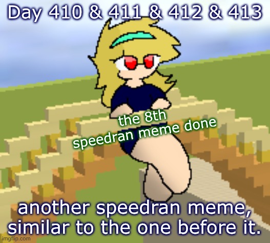 Day 410 & 411 & 412 & 413: another speedran meme. | Day 410 & 411 & 412 & 413; the 8th speedran meme done; another speedran meme, similar to the one before it. | image tagged in nice,stuff,memes | made w/ Imgflip meme maker