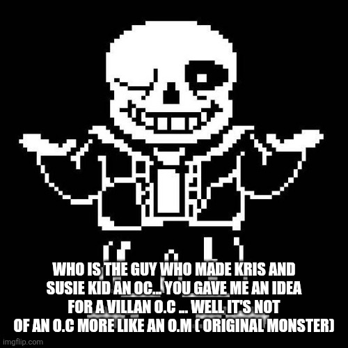 sans undertale | WHO IS THE GUY WHO MADE KRIS AND SUSIE KID AN OC... YOU GAVE ME AN IDEA FOR A VILLAN O.C ... WELL IT'S NOT OF AN O.C MORE LIKE AN O.M ( ORIGINAL MONSTER) | image tagged in sans undertale | made w/ Imgflip meme maker