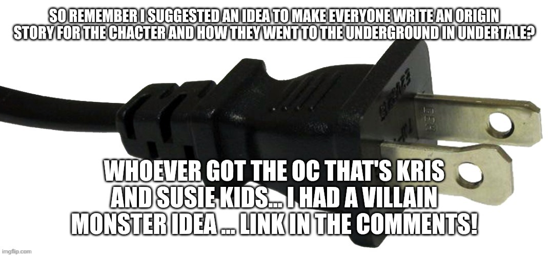 ( sans in topic) also remember how the villains are after the 7 souls and we have to stop em? | SO REMEMBER I SUGGESTED AN IDEA TO MAKE EVERYONE WRITE AN ORIGIN STORY FOR THE CHACTER AND HOW THEY WENT TO THE UNDERGROUND IN UNDERTALE? WHOEVER GOT THE OC THAT'S KRIS AND SUSIE KIDS... I HAD A VILLAIN MONSTER IDEA ... LINK IN THE COMMENTS! | image tagged in plug | made w/ Imgflip meme maker