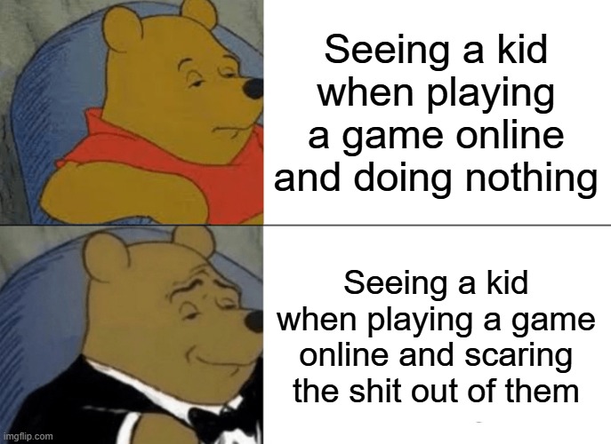 Tuxedo Winnie The Pooh | Seeing a kid when playing a game online and doing nothing; Seeing a kid when playing a game online and scaring the shit out of them | image tagged in memes,tuxedo winnie the pooh | made w/ Imgflip meme maker