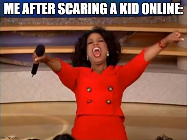 Oprah You Get A | ME AFTER SCARING A KID ONLINE: | image tagged in memes,oprah you get a | made w/ Imgflip meme maker