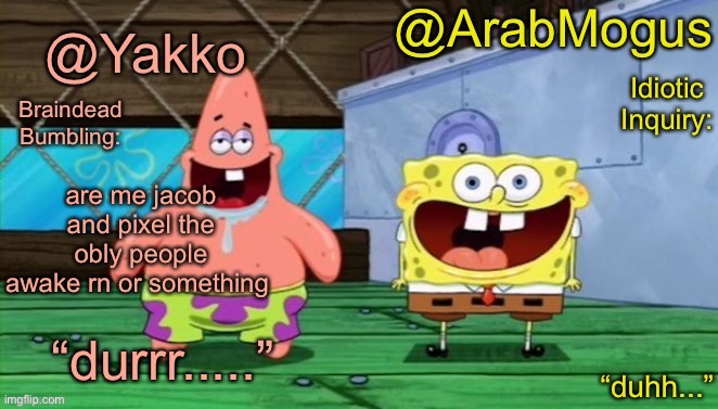 Yakko and ArabMogus’s shared temp | are me jacob and pixel the obly people awake rn or something | image tagged in yakko and arabmogus s shared temp | made w/ Imgflip meme maker