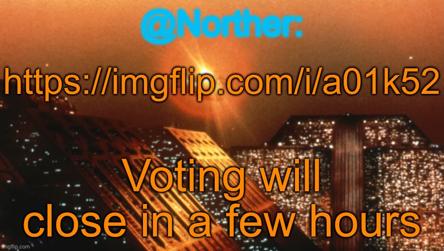 Norther announcement temp V1 (reworked) | https://imgflip.com/i/a01k52; Voting will close in a few hours | image tagged in norther announcement temp v1 reworked | made w/ Imgflip meme maker