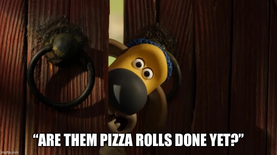 Why does it always have to be the pizza rolls??? | “ARE THEM PIZZA ROLLS DONE YET?” | image tagged in memes,pizza rolls,cooking,shaun the sheep | made w/ Imgflip meme maker