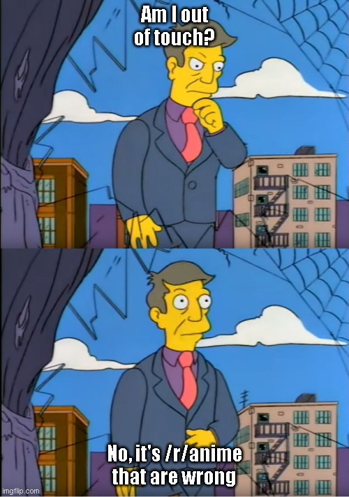 Principal Skinner | Am I out of touch? No, it's /r/anime that are wrong | image tagged in principal skinner | made w/ Imgflip meme maker