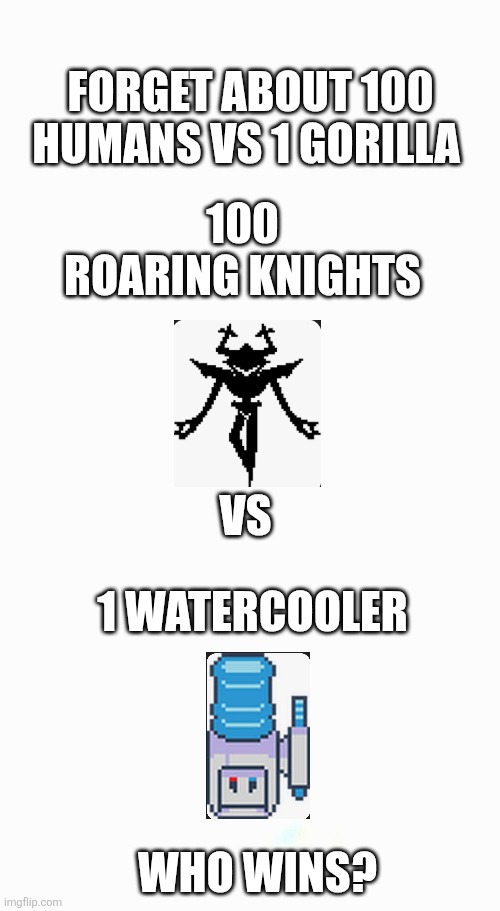 FORGET ABOUT 100 HUMANS VS 1 GORILLA; 100 ROARING KNIGHTS; VS; 1 WATERCOOLER; WHO WINS? | image tagged in deltarune | made w/ Imgflip meme maker