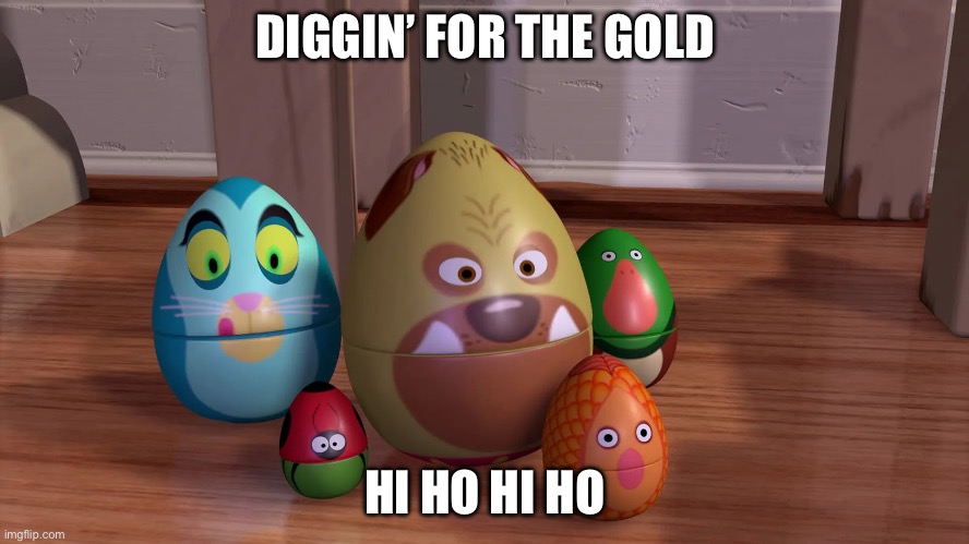 First person to comment the proper context of this meme gets an upvote | DIGGIN’ FOR THE GOLD; HI HO HI HO | image tagged in eggs in toy story,gold digger,hi ho,7 dwarfs,no context,out of context | made w/ Imgflip meme maker