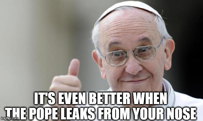 Pope francis | IT'S EVEN BETTER WHEN THE POPE LEAKS FROM YOUR NOSE | image tagged in pope francis | made w/ Imgflip meme maker
