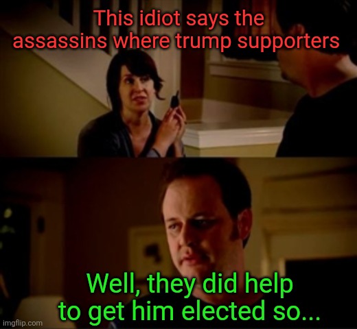 This idiot says the assassins where trump supporters Well, they did help to get him elected so... | image tagged in jake from state farm | made w/ Imgflip meme maker
