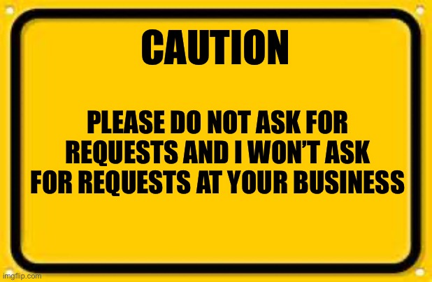 Please Do Not Ask For Requests #ChoosingBeggars Free to use and share | CAUTION; PLEASE DO NOT ASK FOR REQUESTS AND I WON’T ASK FOR REQUESTS AT YOUR BUSINESS | image tagged in blank yellow sign,caution,caution sign,warning sign,warning,warning label | made w/ Imgflip meme maker