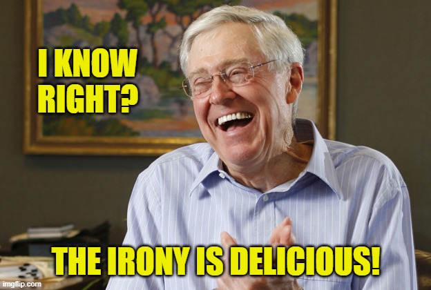I KNOW RIGHT? THE IRONY IS DELICIOUS! | image tagged in laughing charles koch | made w/ Imgflip meme maker