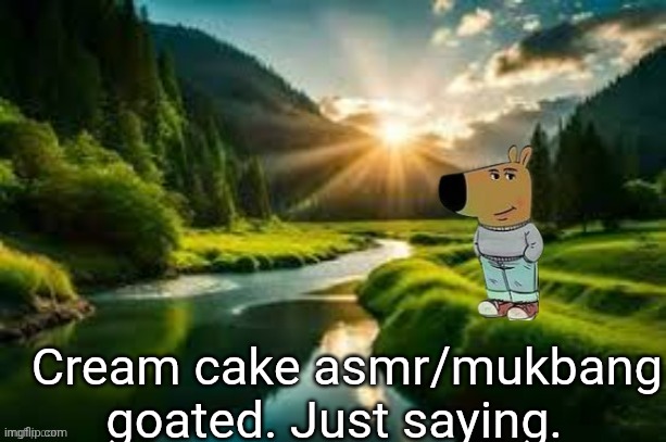 chill guy | I know asmr 'fell off' 3 years ago, but as you can clearly see I don't care if something isn't popular anymore. Cream cake asmr/mukbang goated. Just saying. | image tagged in chill guy | made w/ Imgflip meme maker