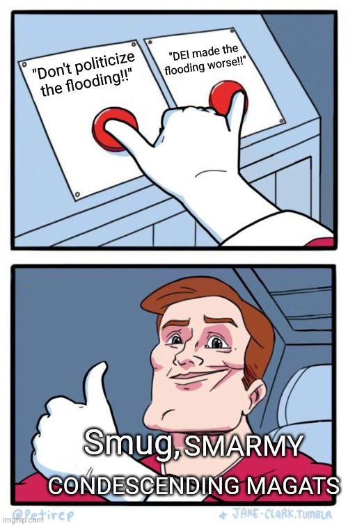 Consistently post content tht counters the rightwing agenda. Banned from big D arkhumor | "DEI made the flooding worse!!"; "Don't politicize the flooding!!"; Smug, SMARMY; CONDESCENDING MAGATS | image tagged in both buttons pressed l,lol | made w/ Imgflip meme maker