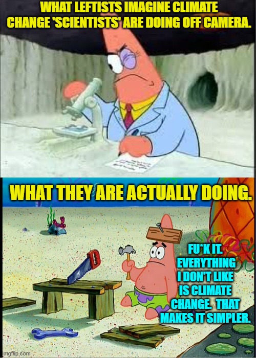 Psssst . . . remember to always 'follow the science'. | WHAT LEFTISTS IMAGINE CLIMATE CHANGE 'SCIENTISTS' ARE DOING OFF CAMERA. WHAT THEY ARE ACTUALLY DOING. FU*K IT.  EVERYTHING I DON'T LIKE IS CLIMATE CHANGE.  THAT MAKES IT SIMPLER. | image tagged in patrick smart dumb | made w/ Imgflip meme maker