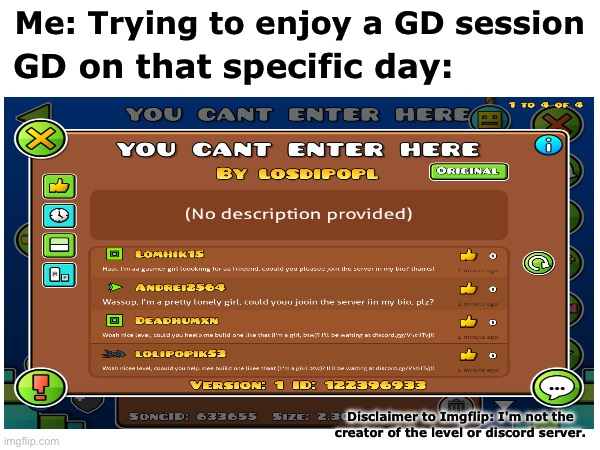 server invite code is V5tHTvjX if you want it (I'm not the creator of the server) | Me: Trying to enjoy a GD session; GD on that specific day:; Disclaimer to Imgflip: I'm not the creator of the level or discord server. | image tagged in bots | made w/ Imgflip meme maker